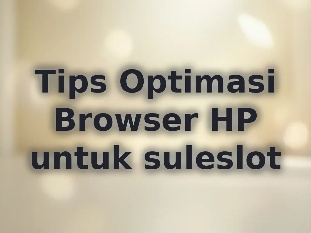 Tips Optimasi Browser HP untuk suleslot